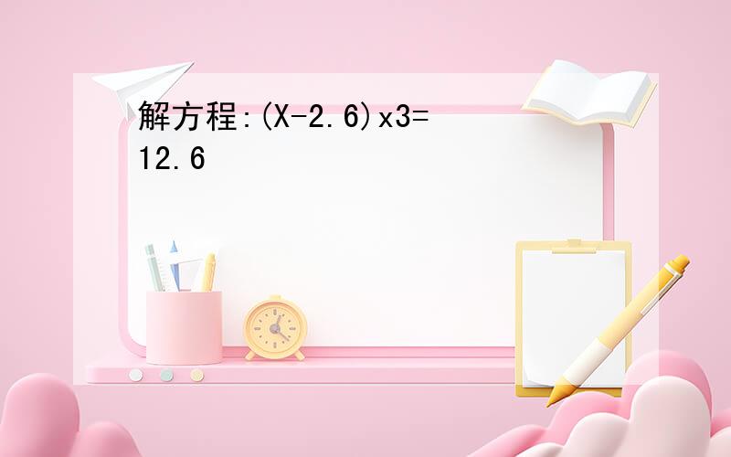 解方程:(X-2.6)x3=12.6