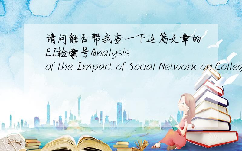 请问能否帮我查一下这篇文章的EI检索号Analysis of the Impact of Social Network on College Students其实是有副标题的,Title：Analysis of the Impact of Social Network on College Students------An empirical study of renren.com发表