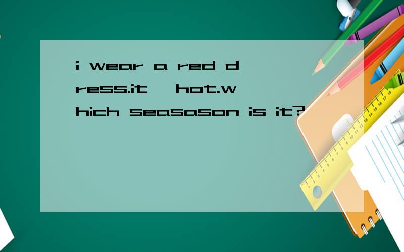 i wear a red dress.it' hot.which seasason is it?