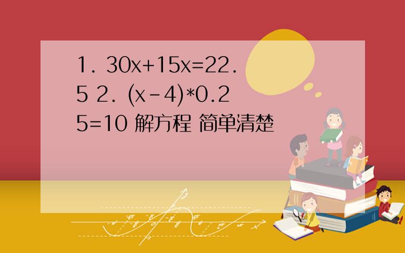 1. 30x+15x=22.5 2. (x-4)*0.25=10 解方程 简单清楚