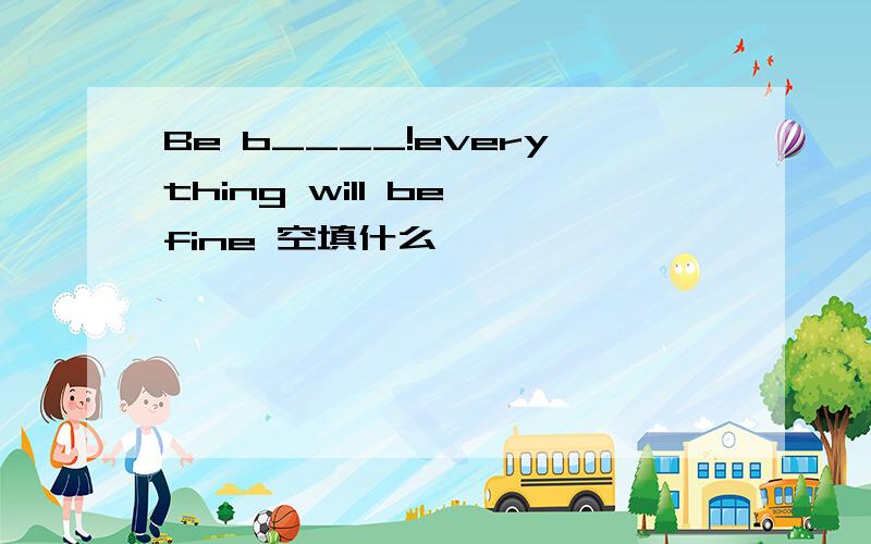 Be b____!everything will be fine 空填什么