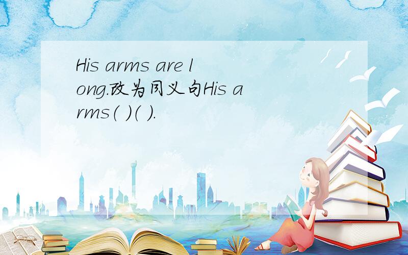 His arms are long.改为同义句His arms（ ）（ ）.