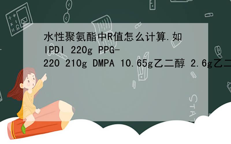水性聚氨酯中R值怎么计算.如IPDI 220g PPG-220 210g DMPA 10.65g乙二醇 2.6g乙二胺 2.3g这个R值多少