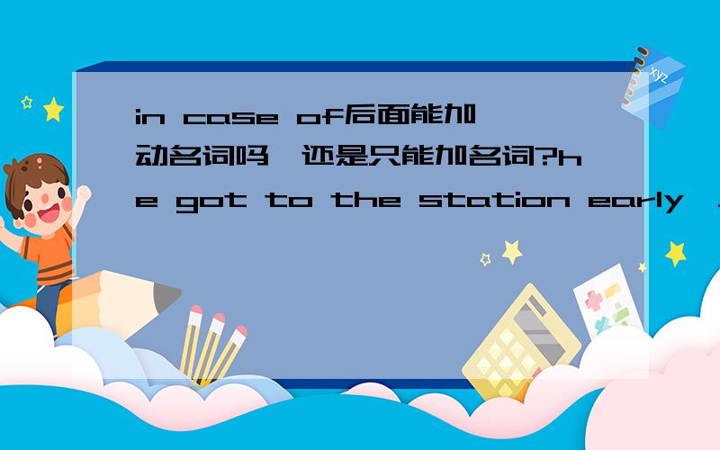 in case of后面能加动名词吗,还是只能加名词?he got to the station early,______missing his train.A.in case of B.instead of C.for fear of D.in search of我想请问下,这题选什么?
