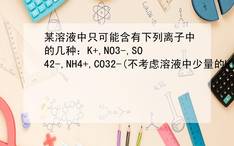 某溶液中只可能含有下列离子中的几种：K+,NO3-,SO42-,NH4+,CO32-(不考虑溶液中少量的H+和OH-）,取两百毫升溶液,分2等分进行下列实验：实验1：第一份加入足量的烧碱并加热,产生的气体在标准状