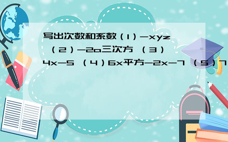写出次数和系数（1）-xyz （2）-2a三次方 （3）4x-5 （4）6x平方-2x-7 （5）7（6）x三次方+5x-6-4-平方