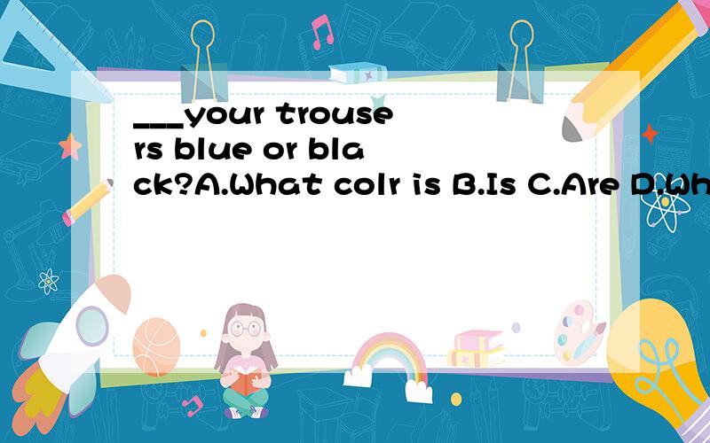 ___your trousers blue or black?A.What colr is B.Is C.Are D.What colo are请说明为什么.
