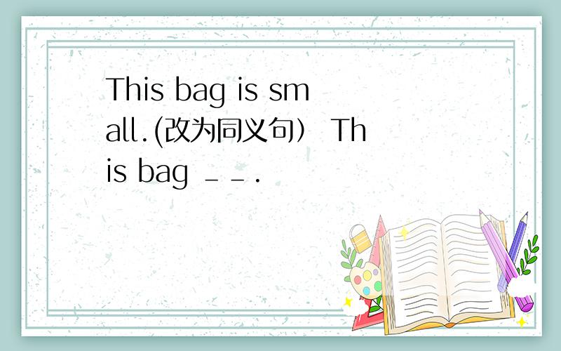 This bag is small.(改为同义句） This bag ＿＿.