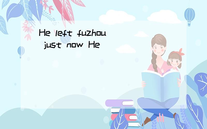 He left fuzhou just now He _______ ________ ________ _________ Fuzhou for five minutes
