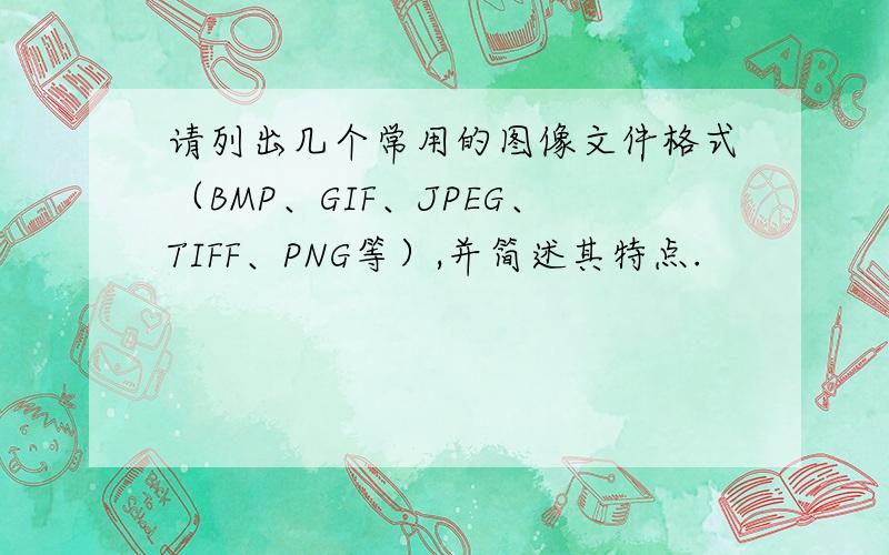 请列出几个常用的图像文件格式（BMP、GIF、JPEG、TIFF、PNG等）,并简述其特点.