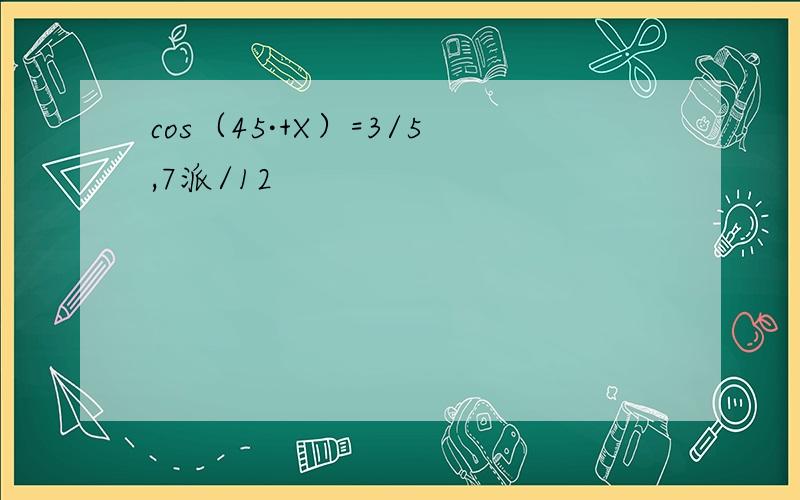 cos（45·+X）=3/5,7派/12