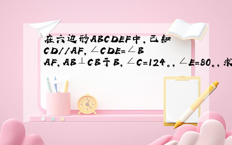 在六边形ABCDEF中,已知CD//AF,∠CDE=∠BAF,AB⊥CB于B,∠C=124°,∠E=80°,求∠F.