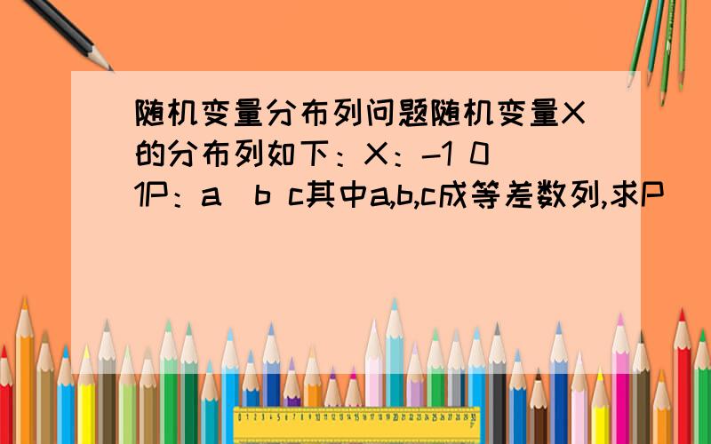 随机变量分布列问题随机变量X的分布列如下：X：-1 0 1P：a  b c其中a,b,c成等差数列,求P(丨X丨=1）.