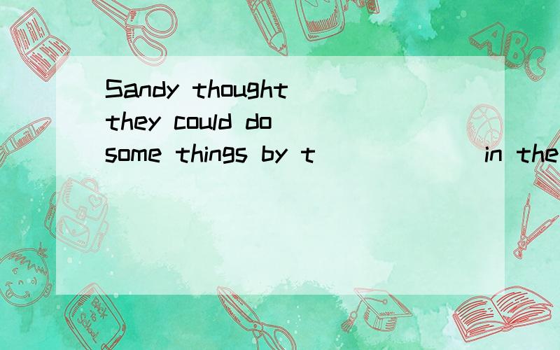 Sandy thought they could do some things by t______ in the show.Sandy thought they could do some things by t______ in the show,for example ,singing ,dancing and so on.