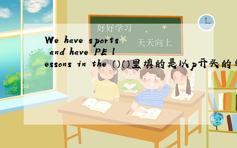 We have sports and have PE lessons in the （）（）里填的是以p开头的单词