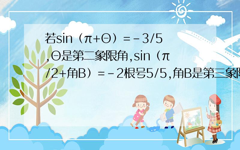 若sin（π+Θ）=-3/5,Θ是第二象限角,sin（π/2+角B）=-2根号5/5,角B是第三象限角,则cos（Θ-角B的值是