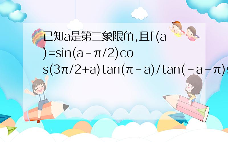 已知a是第三象限角,且f(a)=sin(a-π/2)cos(3π/2+a)tan(π-a)/tan(-a-π)sin(π-a)（1）化简f（a）；（2）若cos(a-3π/2)=1/5,求f(a)的值
