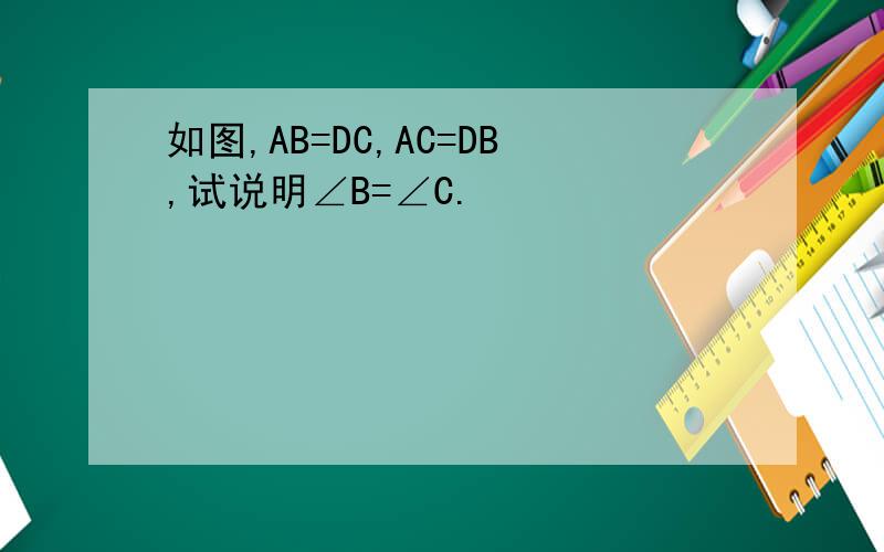 如图,AB=DC,AC=DB,试说明∠B=∠C.