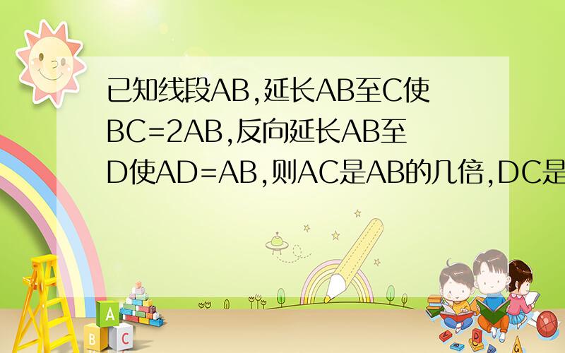 已知线段AB,延长AB至C使BC=2AB,反向延长AB至D使AD=AB,则AC是AB的几倍,DC是AC的几倍.