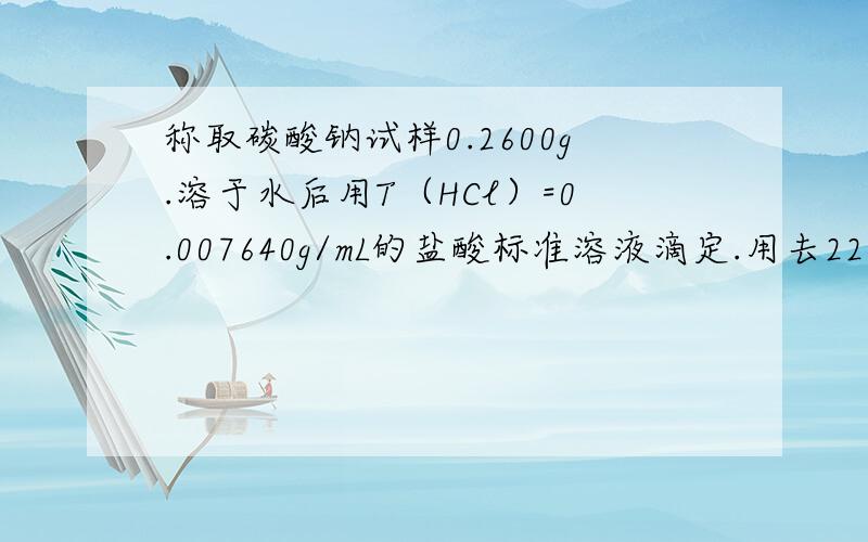 称取碳酸钠试样0.2600g.溶于水后用T（HCl）=0.007640g/mL的盐酸标准溶液滴定.用去22.50mL求Na2CO3的质量分数[M（HCl）=36.46g/mol,M（Na2CO3）=106.00g/mol]