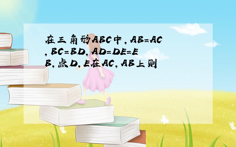 在三角形ABC中,AB=AC,BC=BD,AD=DE=EB,点D,E在AC,AB上则