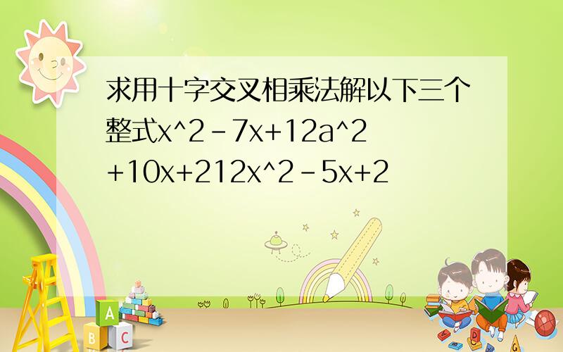 求用十字交叉相乘法解以下三个整式x^2-7x+12a^2+10x+212x^2-5x+2