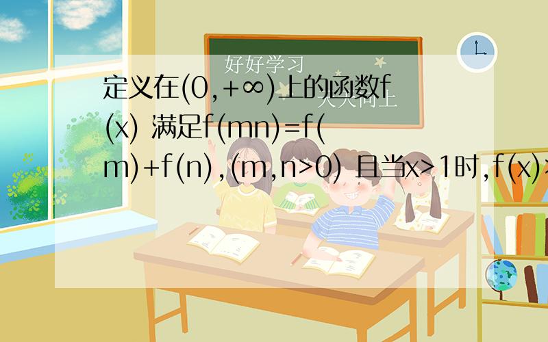 定义在(0,+∞)上的函数f(x) 满足f(mn)=f(m)+f(n),(m,n>0) 且当x>1时,f(x)>0 求证f(x)在(0,+∞)上是增函数