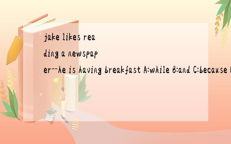 jake likes reading a newspaper--he is having breakfast A:while B:and C:because D:for