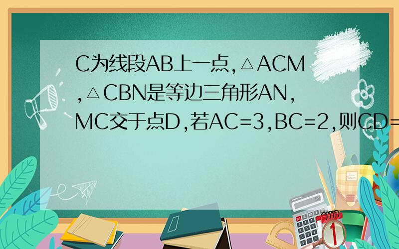 C为线段AB上一点,△ACM,△CBN是等边三角形AN,MC交于点D,若AC=3,BC=2,则CD=