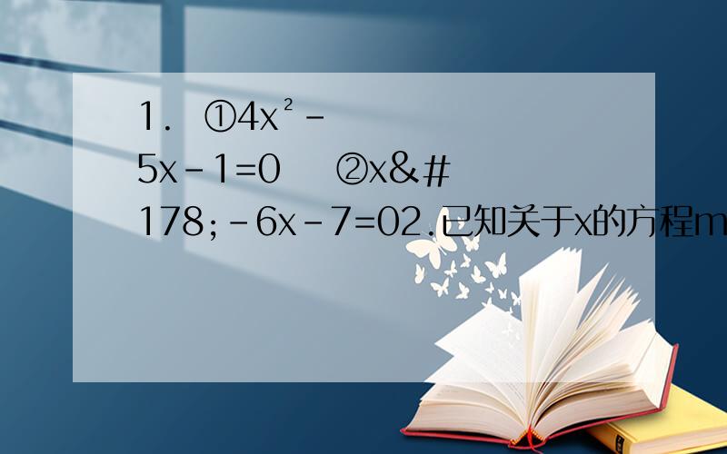 1.  ①4x²-5x-1=0    ②x²-6x-7=02.已知关于x的方程mx²-4x+4=0有实数根 求实数m的取值范围3.已知关于x的方程x²+kx-1=0   求证：方程有两个不相等的实数根请写出过程谢谢