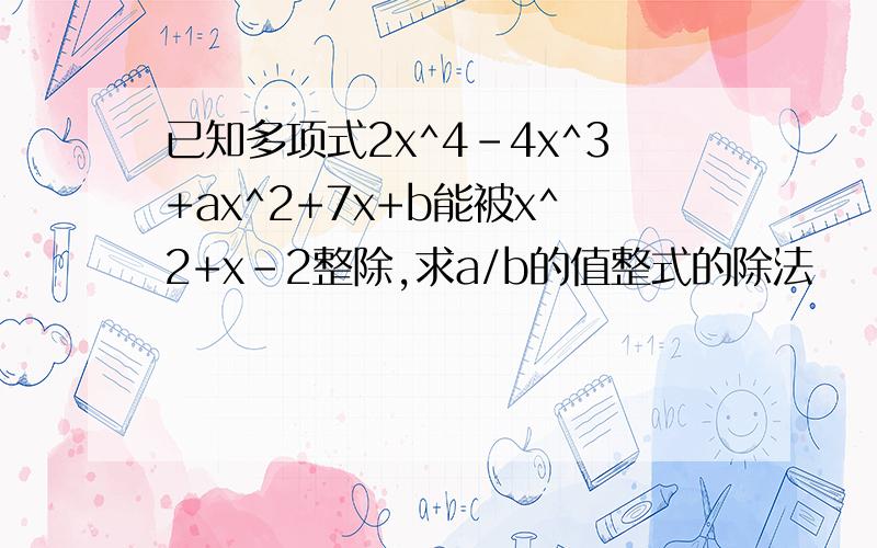 已知多项式2x^4-4x^3+ax^2+7x+b能被x^2+x-2整除,求a/b的值整式的除法