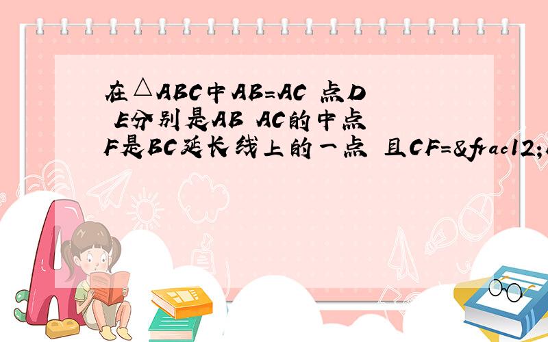 在△ABC中AB=AC 点D E分别是AB AC的中点 F是BC延长线上的一点 且CF=½BC求证DE=CF BE=EF