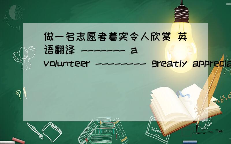 做一名志愿者着实令人欣赏 英语翻译 ------- a volunteer -------- greatly appreciated