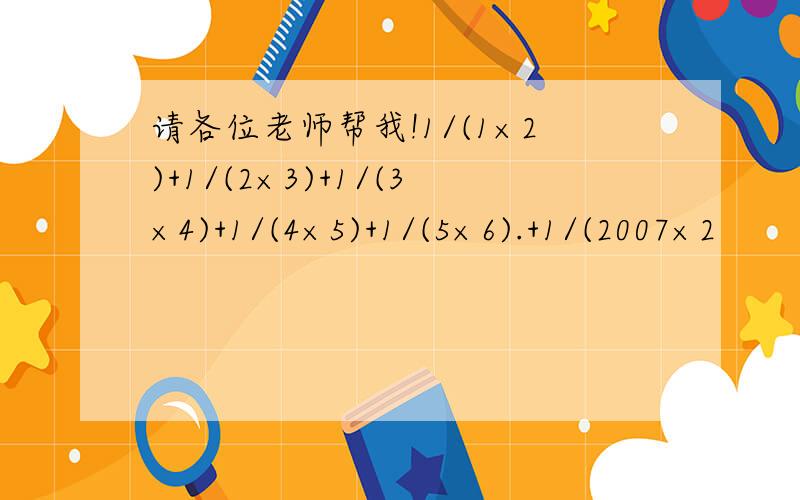 请各位老师帮我!1/(1×2)+1/(2×3)+1/(3×4)+1/(4×5)+1/(5×6).+1/(2007×2