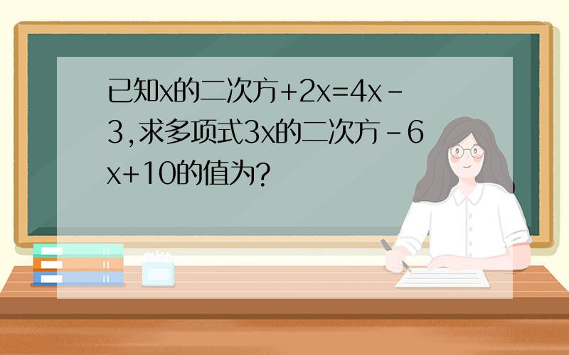已知x的二次方+2x=4x-3,求多项式3x的二次方-6x+10的值为?