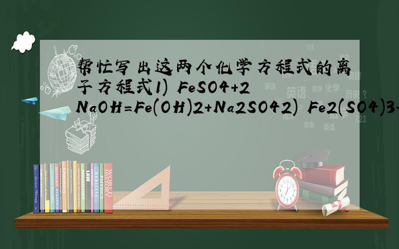 帮忙写出这两个化学方程式的离子方程式1) FeSO4+2NaOH=Fe(OH)2+Na2SO42) Fe2(SO4)3+6NaOH=2Fe(OH)3+Na2SO4