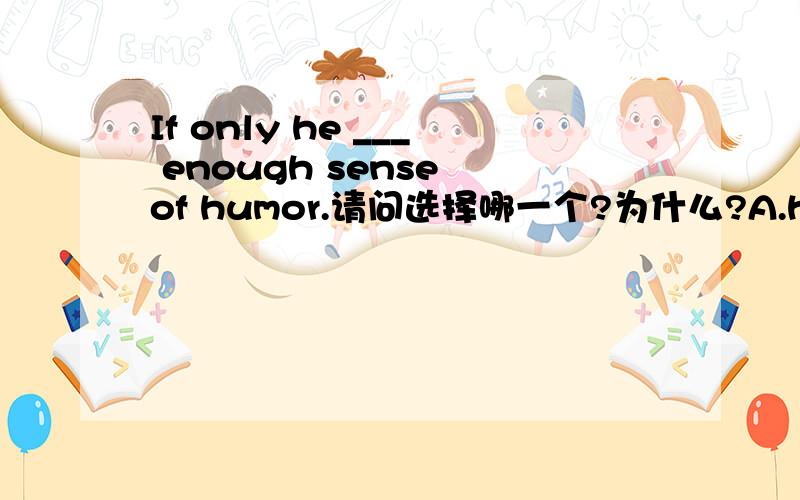 If only he ___ enough sense of humor.请问选择哪一个?为什么?A.has B.had C.will have D.can have