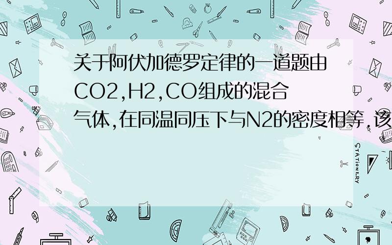 关于阿伏加德罗定律的一道题由CO2,H2,CO组成的混合气体,在同温同压下与N2的密度相等.该混合气体中CO2,H2和CO的体积比可能是?