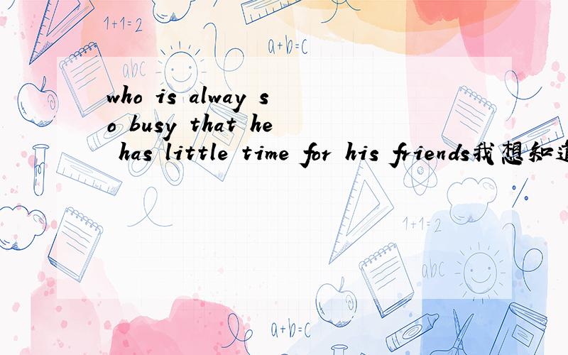 who is alway so busy that he has little time for his friends我想知道汉语的意思