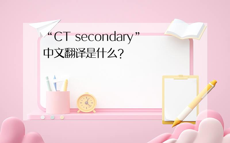 “CT secondary”中文翻译是什么?