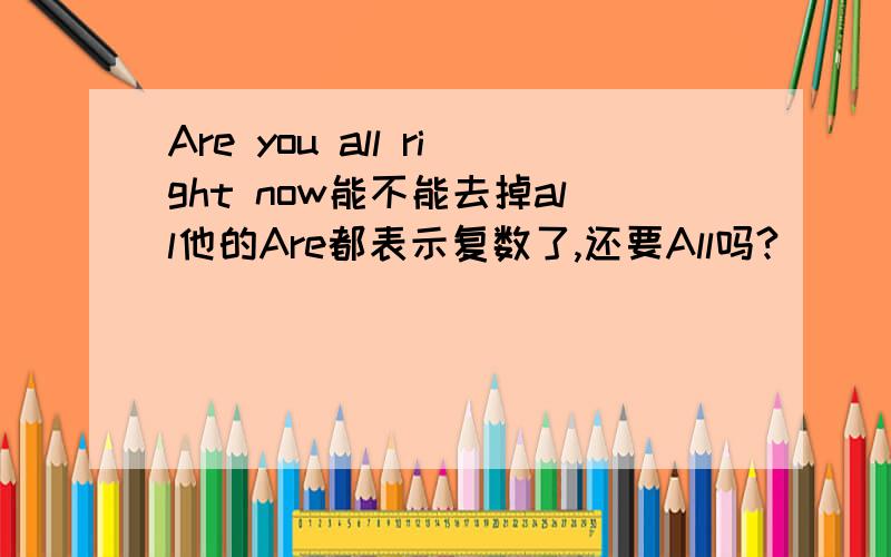 Are you all right now能不能去掉all他的Are都表示复数了,还要All吗?