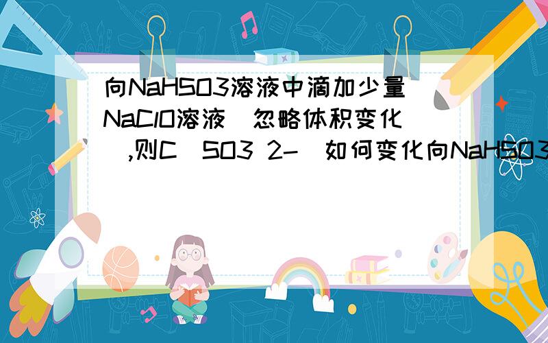 向NaHSO3溶液中滴加少量NaClO溶液(忽略体积变化),则C(SO3 2-)如何变化向NaHSO3溶液中滴加少量NaClO溶液(忽略体积变化),则SO3离子浓度如何变化