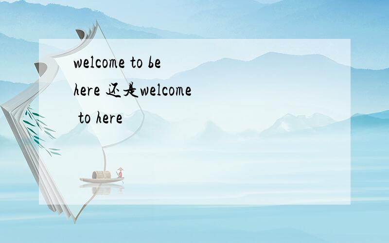 welcome to be here 还是welcome to here