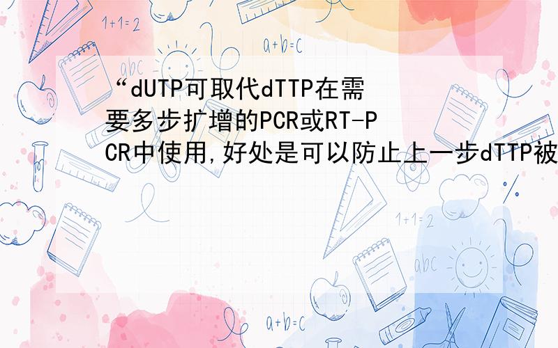 “dUTP可取代dTTP在需要多步扩增的PCR或RT-PCR中使用,好处是可以防止上一步dTTP被带入下一步扩增”