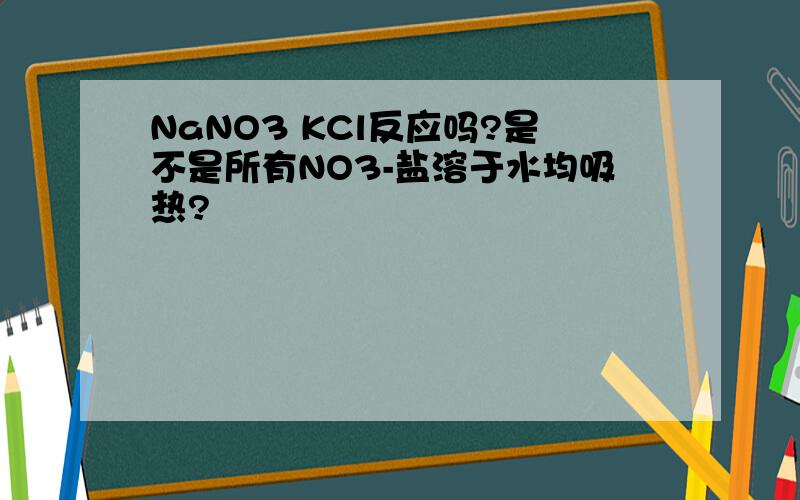 NaNO3 KCl反应吗?是不是所有NO3-盐溶于水均吸热?