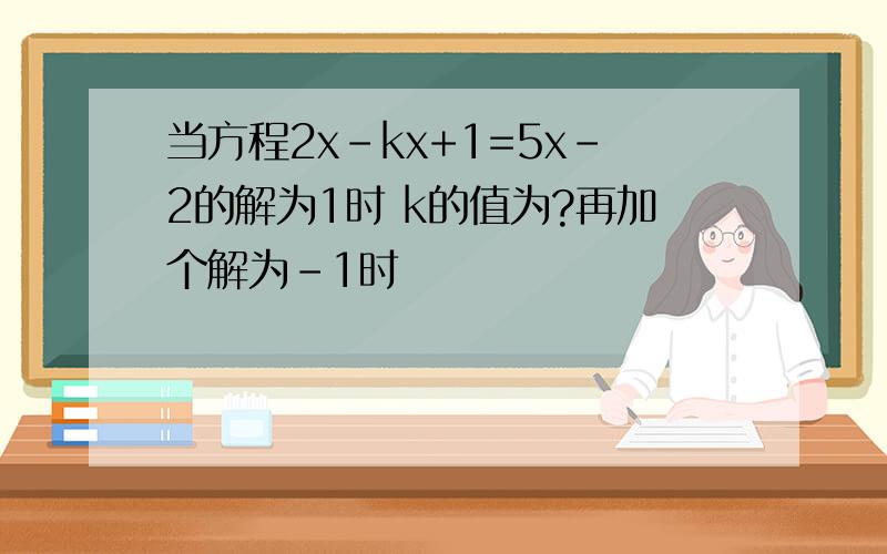 当方程2x-kx+1=5x-2的解为1时 k的值为?再加个解为-1时