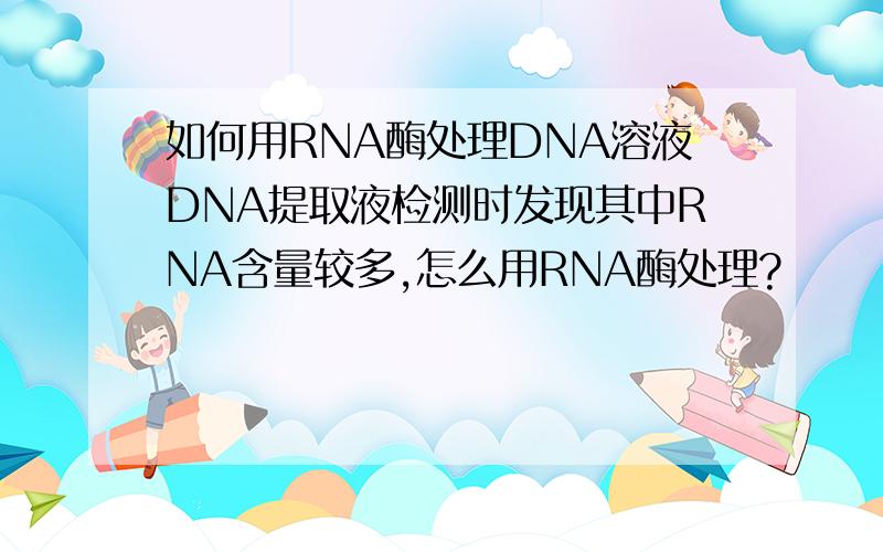 如何用RNA酶处理DNA溶液DNA提取液检测时发现其中RNA含量较多,怎么用RNA酶处理?