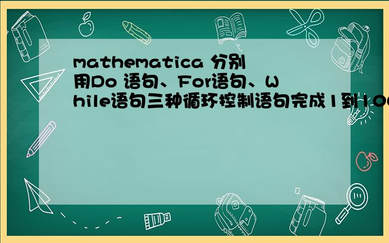 mathematica 分别用Do 语句、For语句、While语句三种循环控制语句完成1到100所有自然数求和运算.