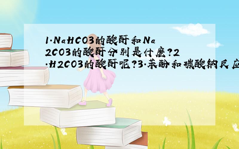 1.NaHCO3的酸酐和Na2CO3的酸酐分别是什麽?2.H2CO3的酸酐呢?3.苯酚和碳酸钠反应生成苯酚钠和碳酸氢钠,原理是强酸和弱酸的盐制弱酸吗?苯酚钠和碳酸氢钠那个是酸啊?4.-COOH + HCO3- 5.-COOH + CO3 2- 6.苯