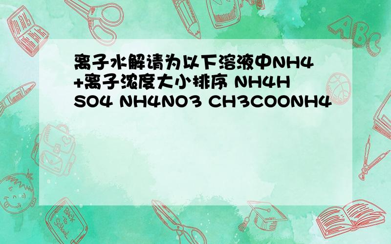 离子水解请为以下溶液中NH4+离子浓度大小排序 NH4HSO4 NH4NO3 CH3COONH4